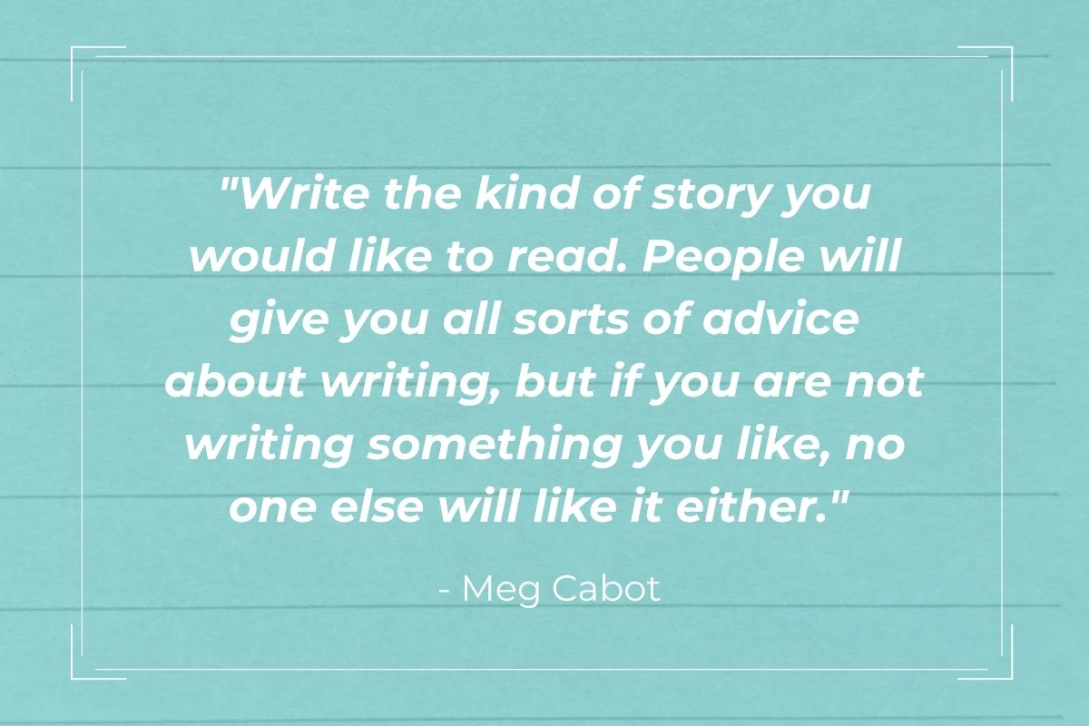 Blue background with "Write the kind of story you would like to read. People will give you all sorts of advice about writing, but if you are not writing something you like, no one else will like it either." - Meg Cabot in the middle